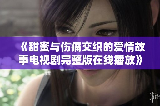 《甜蜜与伤痛交织的爱情故事电视剧完整版在线播放》