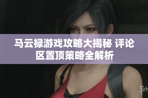 马云禄游戏攻略大揭秘 评论区置顶策略全解析