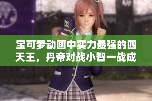 宝可梦动画中实力最强的四天王，丹帝对战小智一战成传奇