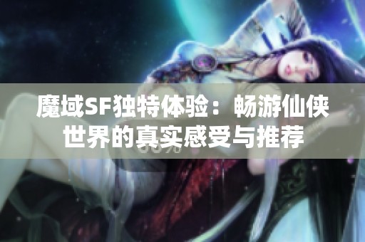 魔域SF独特体验：畅游仙侠世界的真实感受与推荐