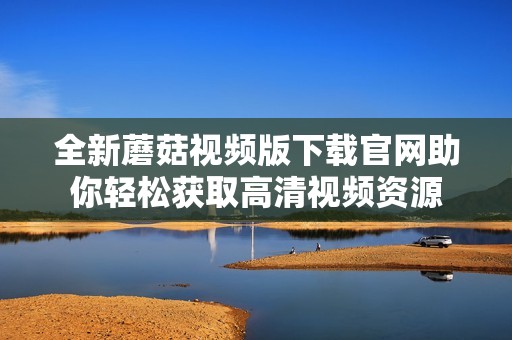 全新蘑菇视频版下载官网助你轻松获取高清视频资源