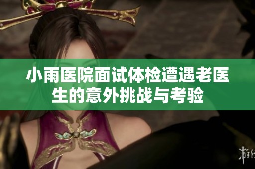 小雨医院面试体检遭遇老医生的意外挑战与考验
