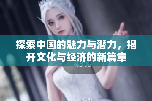 探索中国的魅力与潜力，揭开文化与经济的新篇章