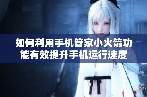 如何利用手机管家小火箭功能有效提升手机运行速度