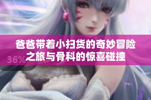 爸爸带着小扫货的奇妙冒险之旅与骨科的惊喜碰撞