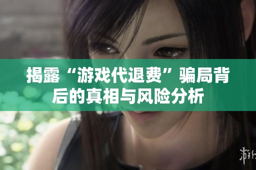 揭露“游戏代退费”骗局背后的真相与风险分析