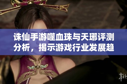 诛仙手游噬血珠与天琊评测分析，揭示游戏行业发展趋势
