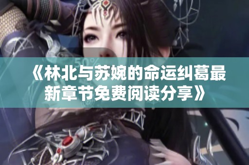 《林北与苏婉的命运纠葛最新章节免费阅读分享》