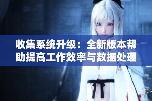 收集系统升级：全新版本帮助提高工作效率与数据处理能力