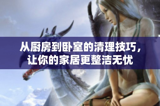 从厨房到卧室的清理技巧，让你的家居更整洁无忧