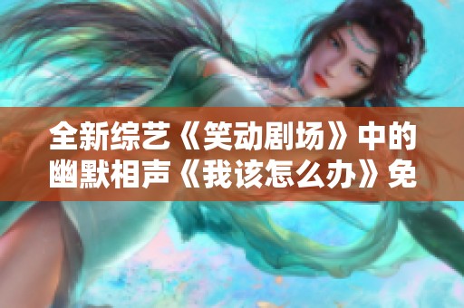 全新综艺《笑动剧场》中的幽默相声《我该怎么办》免费观看链接解析