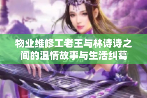 物业维修工老王与林诗诗之间的温情故事与生活纠葛