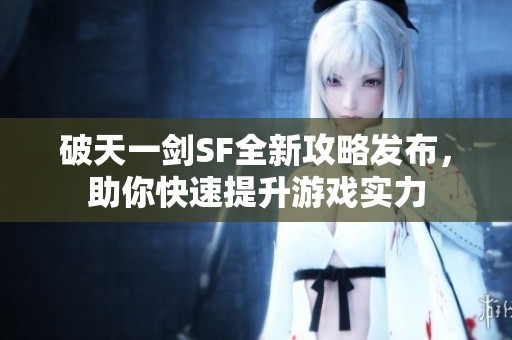 破天一剑SF全新攻略发布，助你快速提升游戏实力