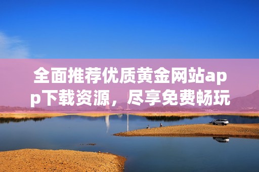 全面推荐优质黄金网站app下载资源，尽享免费畅玩体验