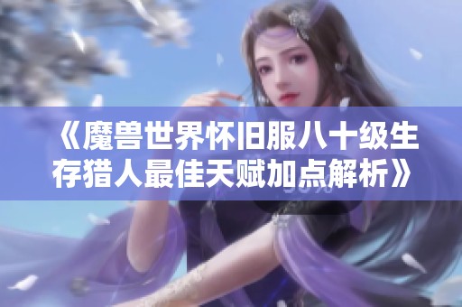 《魔兽世界怀旧服八十级生存猎人最佳天赋加点解析》