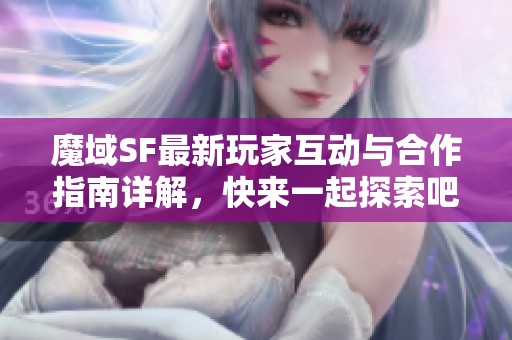 魔域SF最新玩家互动与合作指南详解，快来一起探索吧！