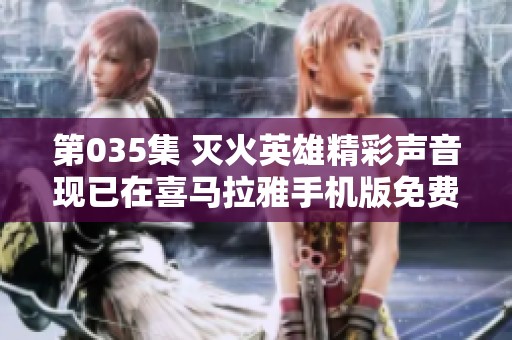 第035集 灭火英雄精彩声音现已在喜马拉雅手机版免费上线