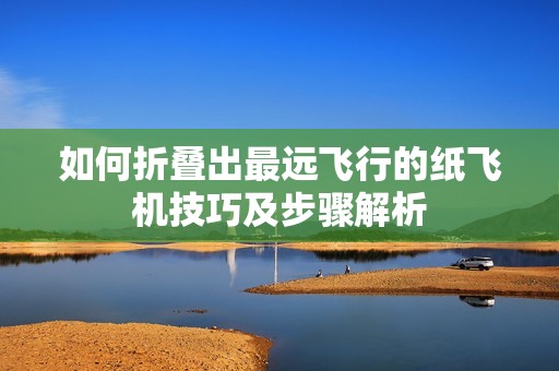 如何折叠出最远飞行的纸飞机技巧及步骤解析