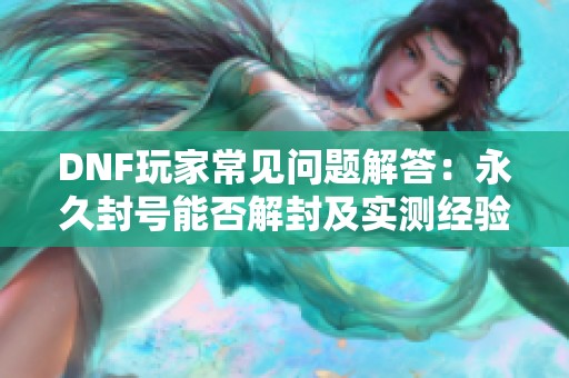 DNF玩家常见问题解答：永久封号能否解封及实测经验分享