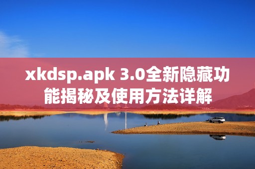 xkdsp.apk 3.0全新隐藏功能揭秘及使用方法详解