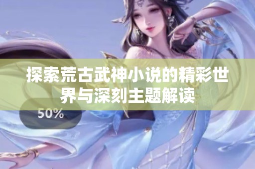 探索荒古武神小说的精彩世界与深刻主题解读