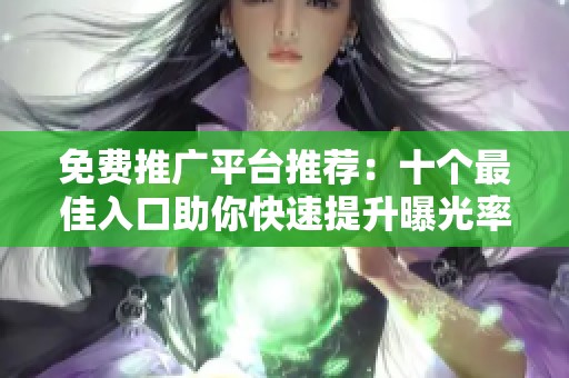 免费推广平台推荐：十个最佳入口助你快速提升曝光率