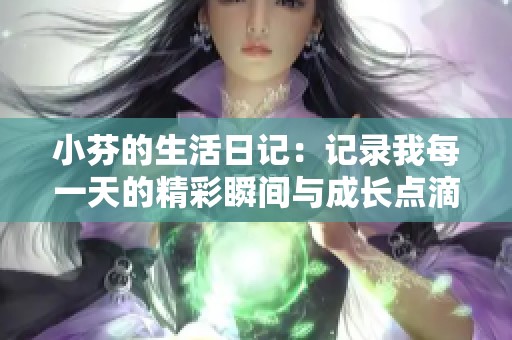 小芬的生活日记：记录我每一天的精彩瞬间与成长点滴