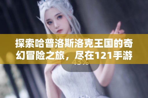 探索哈普洛斯洛克王国的奇幻冒险之旅，尽在121手游网！