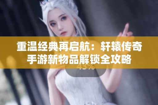 重温经典再启航：轩辕传奇手游新物品解锁全攻略