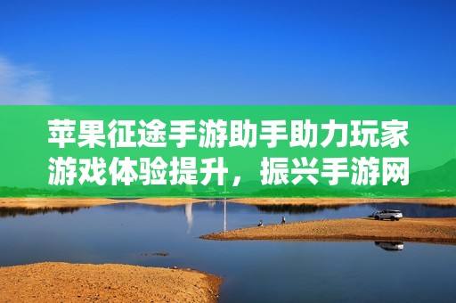 苹果征途手游助手助力玩家游戏体验提升，振兴手游网倾情推荐