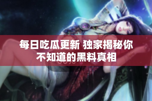 每日吃瓜更新 独家揭秘你不知道的黑料真相