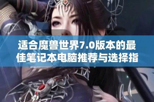 适合魔兽世界7.0版本的最佳笔记本电脑推荐与选择指南