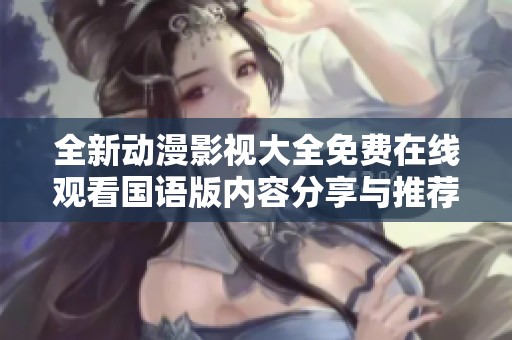 全新动漫影视大全免费在线观看国语版内容分享与推荐