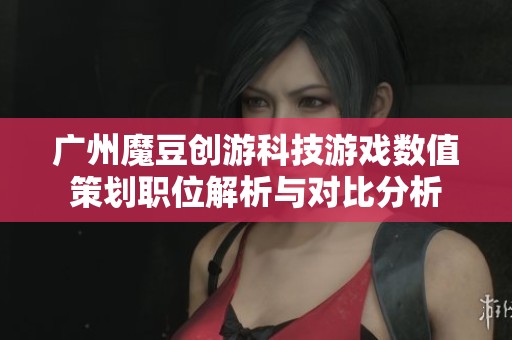 广州魔豆创游科技游戏数值策划职位解析与对比分析