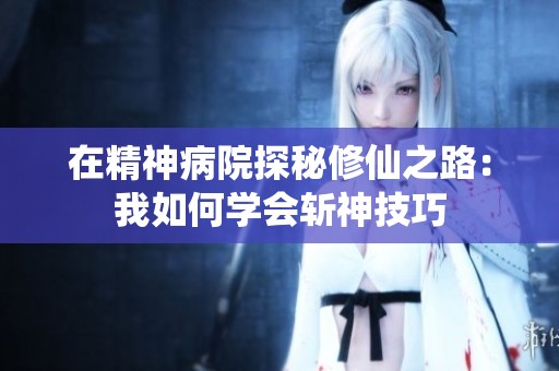 在精神病院探秘修仙之路：我如何学会斩神技巧