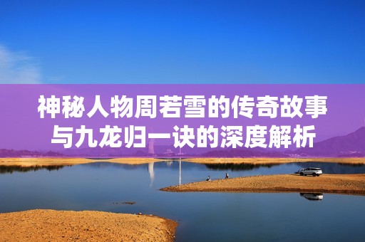 神秘人物周若雪的传奇故事与九龙归一诀的深度解析