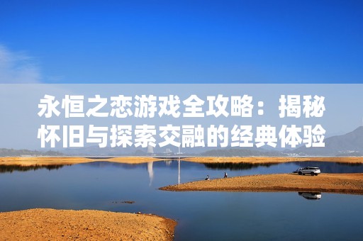 永恒之恋游戏全攻略：揭秘怀旧与探索交融的经典体验