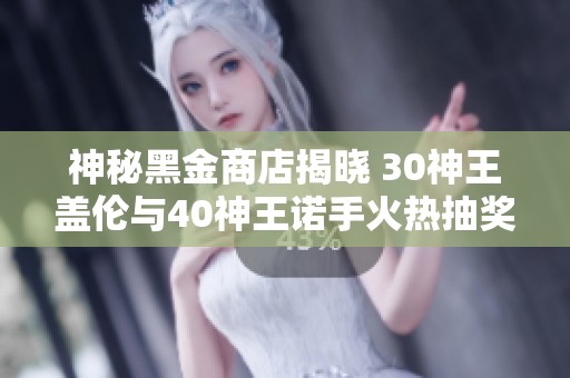 神秘黑金商店揭晓 30神王盖伦与40神王诺手火热抽奖中