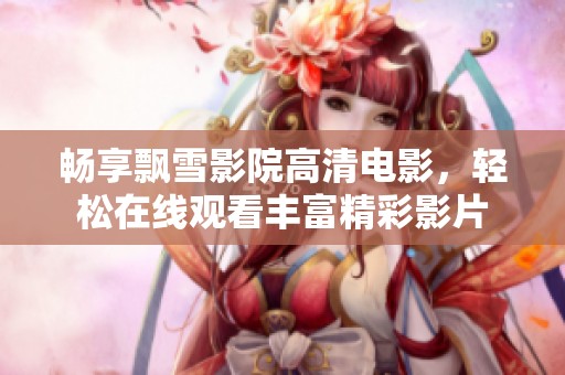 畅享飘雪影院高清电影，轻松在线观看丰富精彩影片