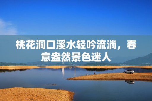 桃花洞口溪水轻吟流淌，春意盎然景色迷人