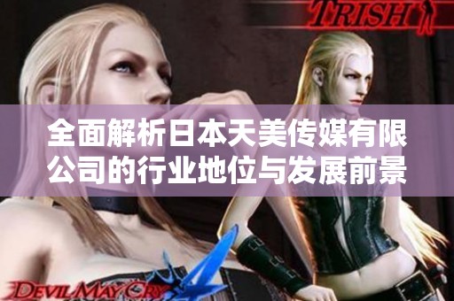 全面解析日本天美传媒有限公司的行业地位与发展前景