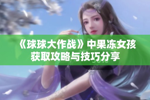 《球球大作战》中果冻女孩获取攻略与技巧分享
