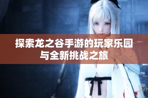 探索龙之谷手游的玩家乐园与全新挑战之旅