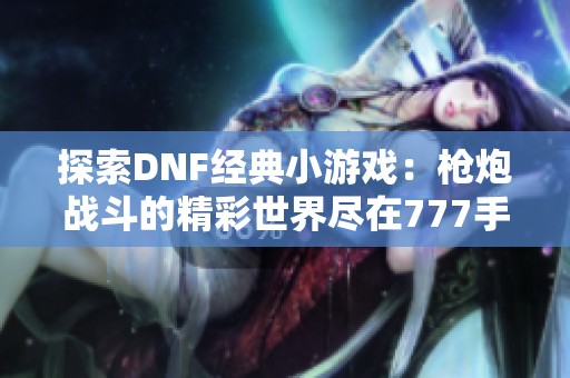 探索DNF经典小游戏：枪炮战斗的精彩世界尽在777手游网