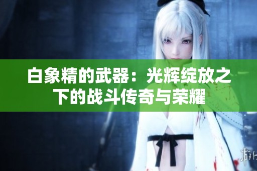 白象精的武器：光辉绽放之下的战斗传奇与荣耀