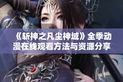 《斩神之凡尘神域》全季动漫在线观看方法与资源分享