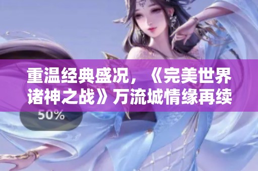 重温经典盛况，《完美世界诸神之战》万流城情缘再续精彩瞬间