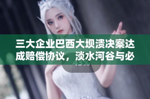 三大企业巴西大坝溃决案达成赔偿协议，淡水河谷与必和必拓受关注