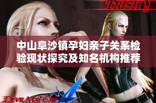 中山阜沙镇孕妇亲子关系检验现状探究及知名机构推荐