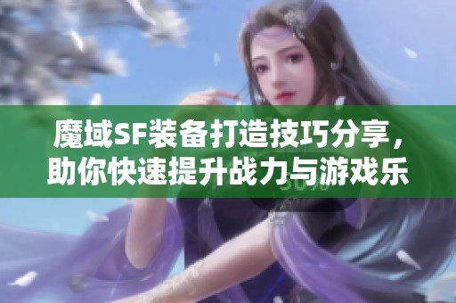 魔域SF装备打造技巧分享，助你快速提升战力与游戏乐趣